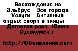 Восхождение на Эльбрус - Все города Услуги » Активный отдых,спорт и танцы   . Дагестан респ.,Южно-Сухокумск г.